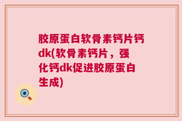 胶原蛋白软骨素钙片钙dk(软骨素钙片，强化钙dk促进胶原蛋白生成)
