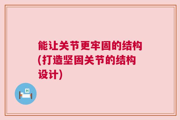 能让关节更牢固的结构(打造坚固关节的结构设计)