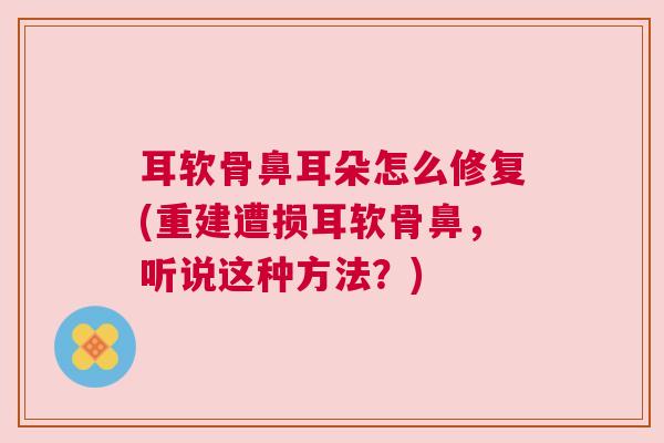 耳软骨鼻耳朵怎么修复(重建遭损耳软骨鼻，听说这种方法？)