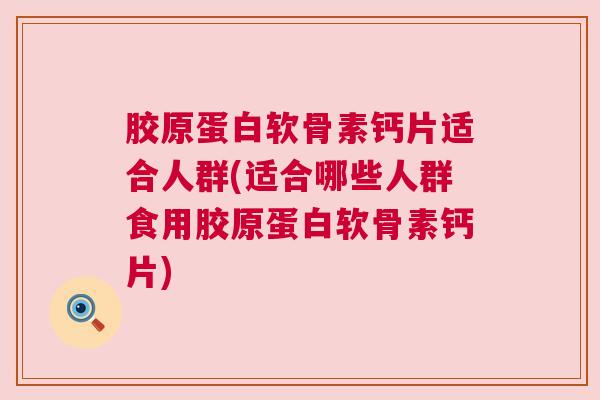胶原蛋白软骨素钙片适合人群(适合哪些人群食用胶原蛋白软骨素钙片)