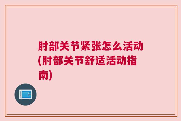 肘部关节紧张怎么活动(肘部关节舒适活动指南)