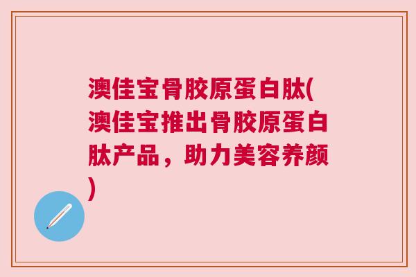 澳佳宝骨胶原蛋白肽(澳佳宝推出骨胶原蛋白肽产品，助力美容养颜)