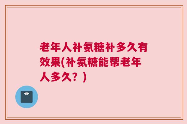 老年人补氨糖补多久有效果(补氨糖能帮老年人多久？)