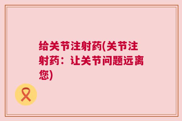 给关节注射药(关节注射药：让关节问题远离您)