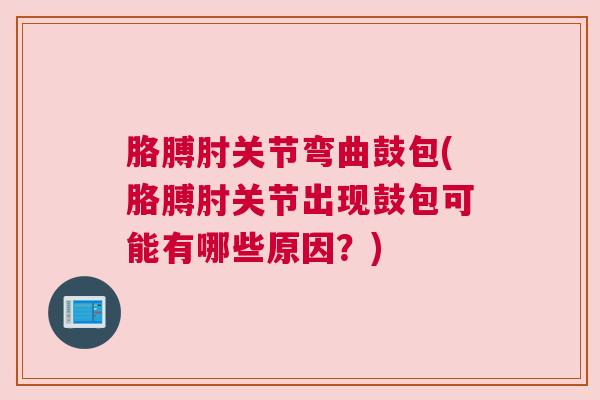 胳膊肘关节弯曲鼓包(胳膊肘关节出现鼓包可能有哪些原因？)
