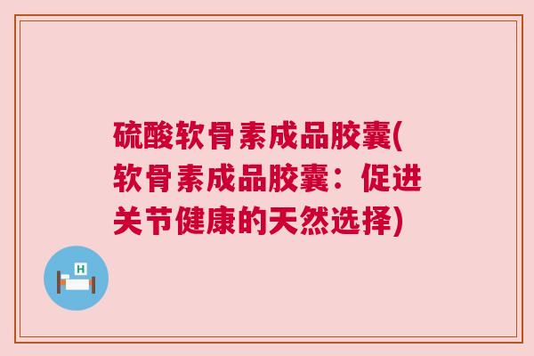 硫酸软骨素成品胶囊(软骨素成品胶囊：促进关节健康的天然选择)