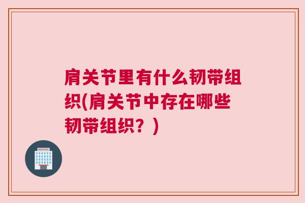 肩关节里有什么韧带组织(肩关节中存在哪些韧带组织？)