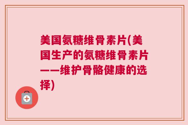 美国氨糖维骨素片(美国生产的氨糖维骨素片——维护骨骼健康的选择)