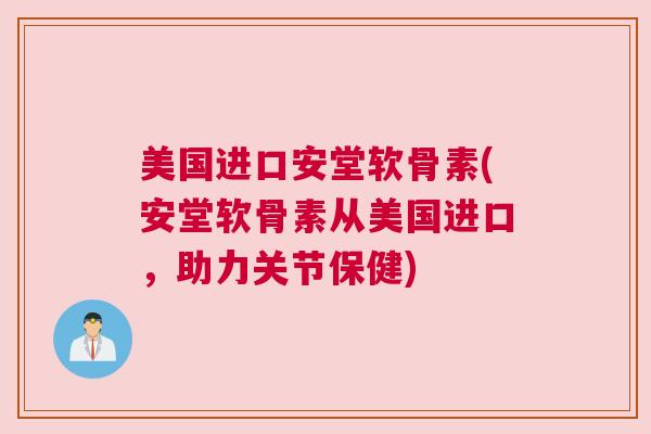 美国进口安堂软骨素(安堂软骨素从美国进口，助力关节保健)