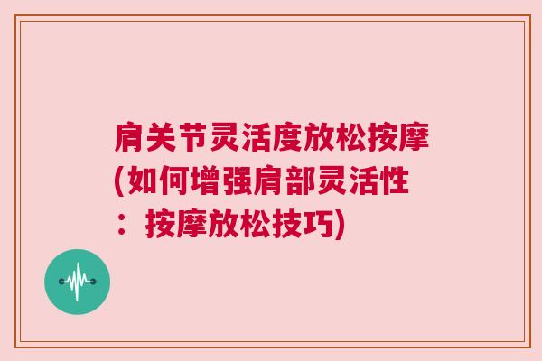 肩关节灵活度放松按摩(如何增强肩部灵活性:按摩放松技巧) 肩关节灵活度放松按摩(如何增强肩部灵活性:按摩放松技巧)