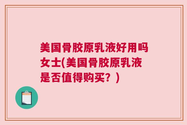 美国骨胶原乳液好用吗女士(美国骨胶原乳液是否值得购买？)