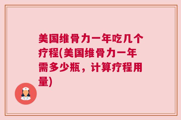 美国维骨力一年吃几个疗程(美国维骨力一年需多少瓶，计算疗程用量)
