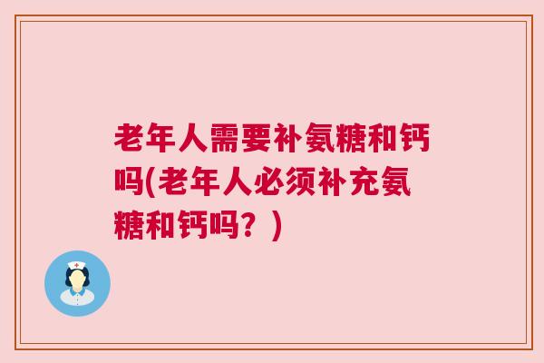 老年人需要补氨糖和钙吗(老年人必须补充氨糖和钙吗？)