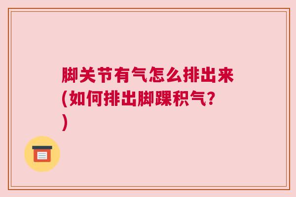 脚关节有气怎么排出来(如何排出脚踝积气？)