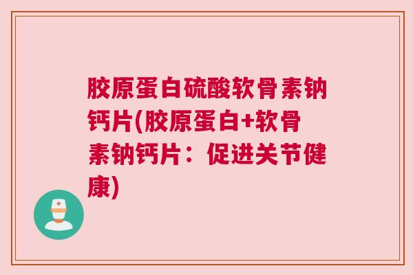 胶原蛋白硫酸软骨素钠钙片(胶原蛋白+软骨素钠钙片：促进关节健康)