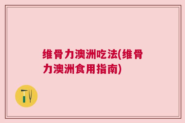维骨力澳洲吃法(维骨力澳洲食用指南) 维骨力澳洲吃法(维骨力澳洲食用指南)