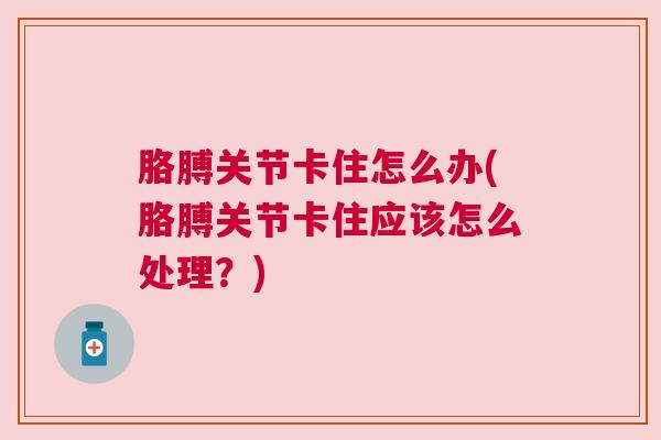 胳膊关节卡住怎么办(胳膊关节卡住应该怎么处理?) 胳膊关节卡住怎么办(胳膊关节卡住应该怎么处理?)