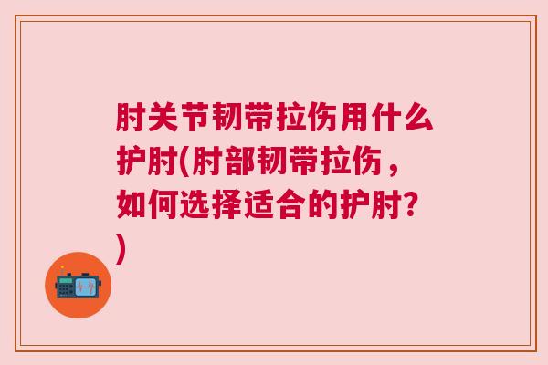 肘关节韧带拉伤用什么护肘(肘部韧带拉伤，如何选择适合的护肘？)