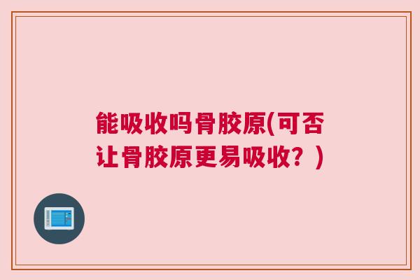 能吸收吗骨胶原(可否让骨胶原更易吸收？)