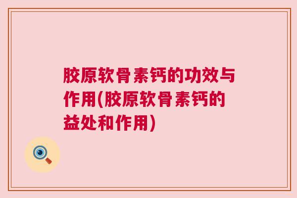 胶原软骨素钙的功效与作用(胶原软骨素钙的益处和作用)