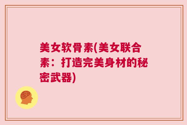 美女软骨素(美女联合素：打造完美身材的秘密武器)