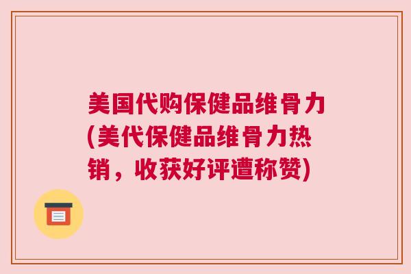 美国代购保健品维骨力(美代保健品维骨力热销，收获好评遭称赞)