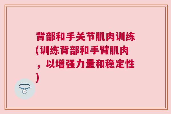 背部和手关节肌肉训练(训练背部和手臂肌肉，以增强力量和稳定性)