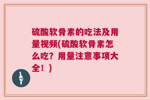 硫酸软骨素的吃法及用量视频(硫酸软骨素怎么吃？用量注意事项大全！)