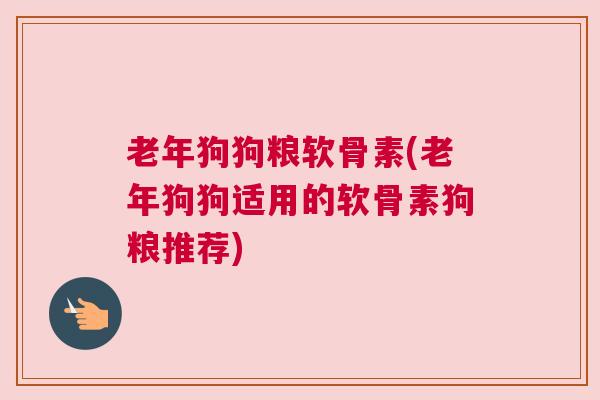 老年狗狗粮软骨素(老年狗狗适用的软骨素狗粮推荐)