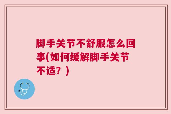 脚手关节不舒服怎么回事(如何缓解脚手关节不适？)