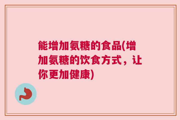 能增加氨糖的食品(增加氨糖的饮食方式，让你更加健康)