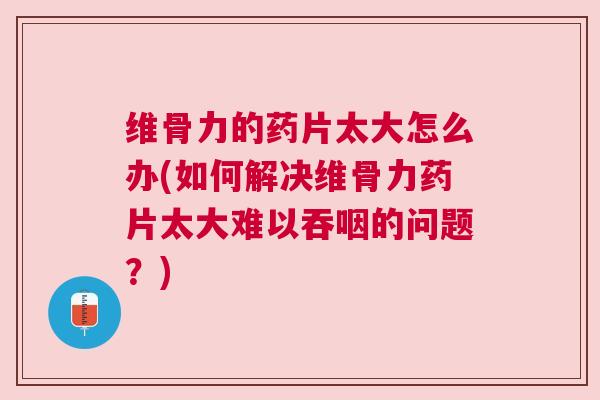 维骨力的药片太大怎么办(如何解决维骨力药片太大难以吞咽的问题？)
