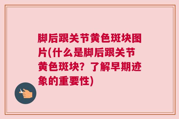 脚后跟关节黄色斑块图片(什么是脚后跟关节黄色斑块？了解早期迹象的重要性)