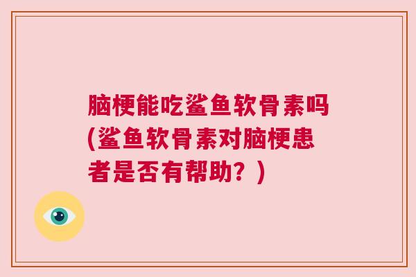 脑梗能吃鲨鱼软骨素吗(鲨鱼软骨素对脑梗患者是否有帮助？)