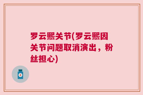 罗云熙关节(罗云熙因关节问题取消演出，粉丝担心)