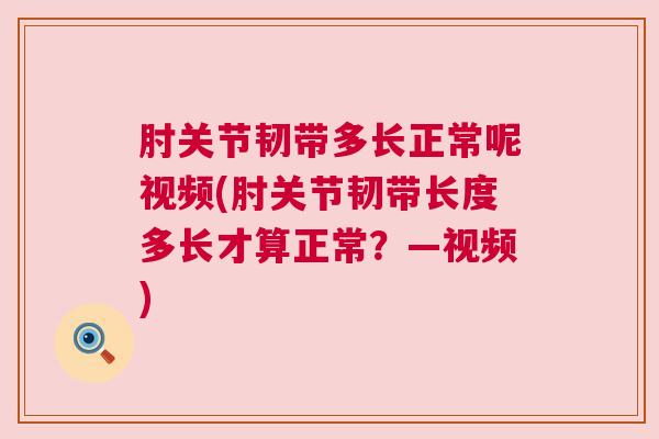 肘关节韧带多长正常呢视频(肘关节韧带长度多长才算正常？—视频)
