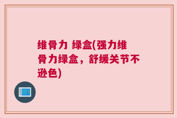 维骨力 绿盒(强力维骨力绿盒，舒缓关节不逊色)