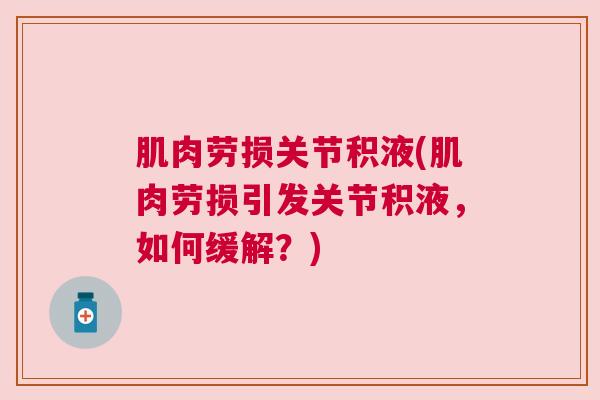 肌肉劳损关节积液(肌肉劳损引发关节积液，如何缓解？)