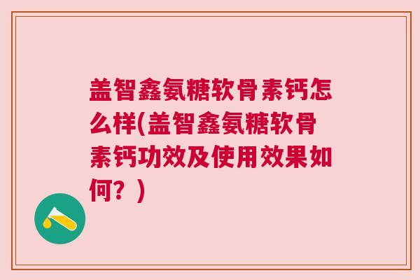 盖智鑫氨糖软骨素钙怎么样(盖智鑫氨糖软骨素钙功效及使用效果如何？)