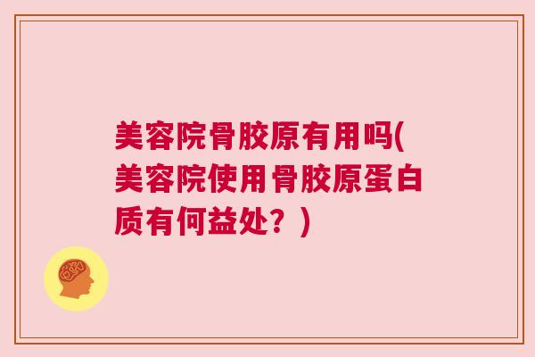 美容院骨胶原有用吗(美容院使用骨胶原蛋白质有何益处？)