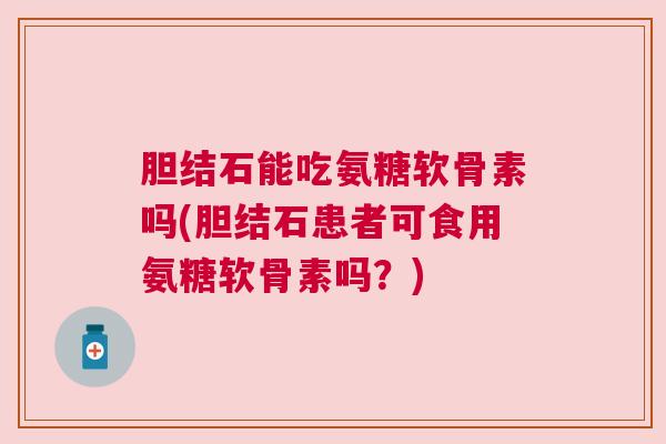 胆结石能吃氨糖软骨素吗(胆结石患者可食用氨糖软骨素吗？)