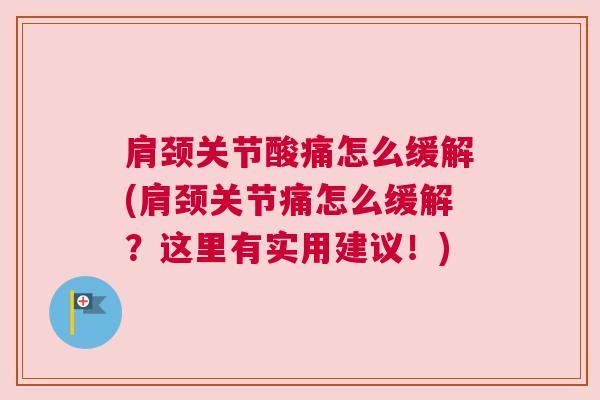 肩颈关节酸痛怎么缓解(肩颈关节痛怎么缓解？这里有实用建议！)