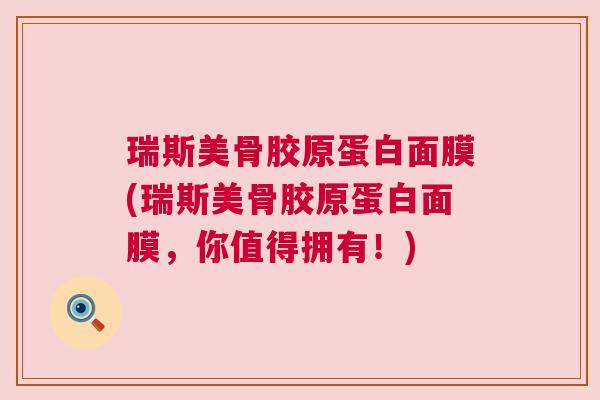 瑞斯美骨胶原蛋白面膜(瑞斯美骨胶原蛋白面膜，你值得拥有！)
