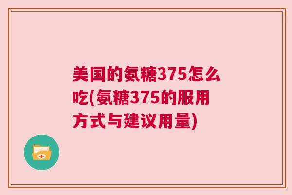 美国的氨糖375怎么吃(氨糖375的服用方式与建议用量)