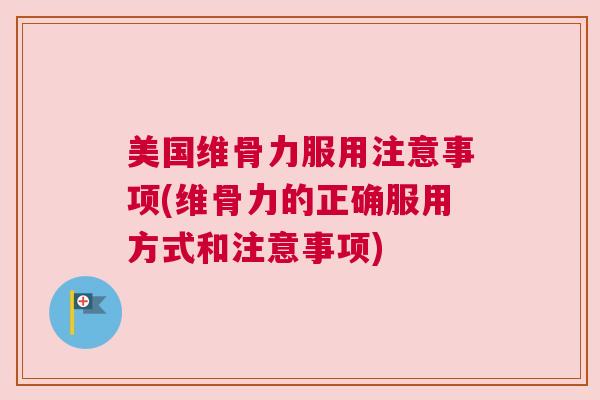 美国维骨力服用注意事项(维骨力的正确服用方式和注意事项)