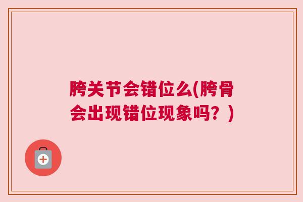 胯关节会错位么(胯骨会出现错位现象吗？)