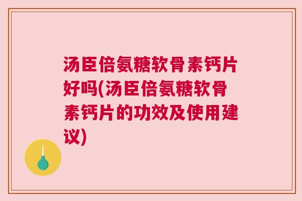 汤臣倍氨糖软骨素钙片好吗(汤臣倍氨糖软骨素钙片的功效及使用建议)