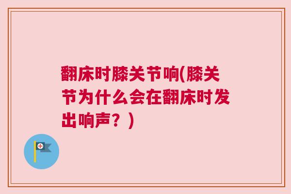 翻床时膝关节响(膝关节为什么会在翻床时发出响声？)