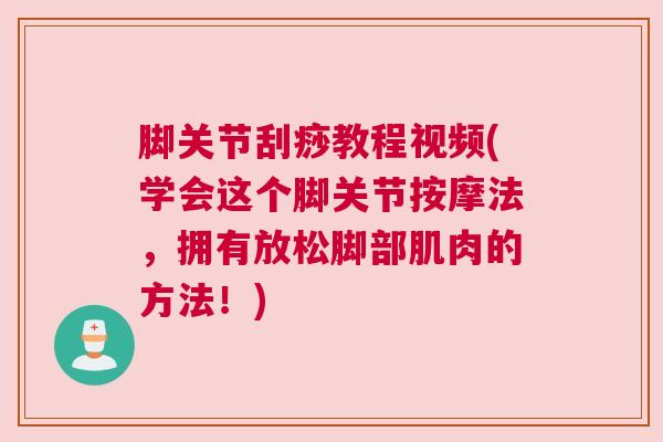 脚关节刮痧教程视频(学会这个脚关节按摩法，拥有放松脚部肌肉的方法！)