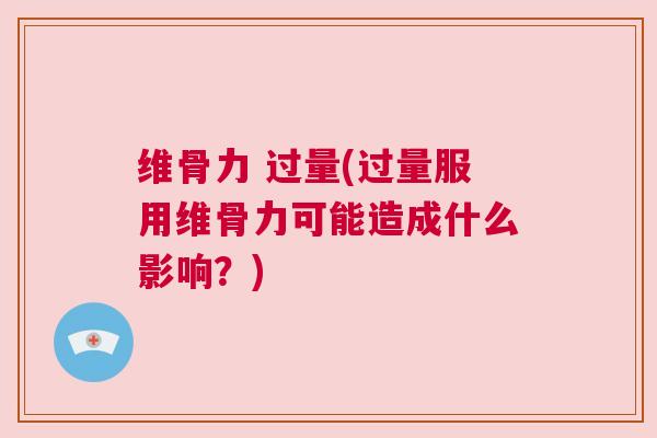 维骨力 过量(过量服用维骨力可能造成什么影响？)